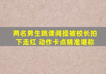 两名男生跳课间操被校长拍下走红 动作卡点精准堪称